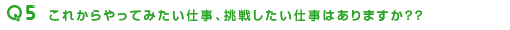 これからやってみたい仕事、挑戦したい仕事はありますか??